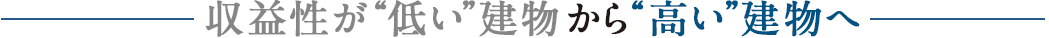 収益性が“低い”建物から“高い”建物へ
